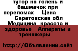 тутор на голень и башмачок при переломах  › Цена ­ 1 000 - Саратовская обл. Медицина, красота и здоровье » Аппараты и тренажеры   